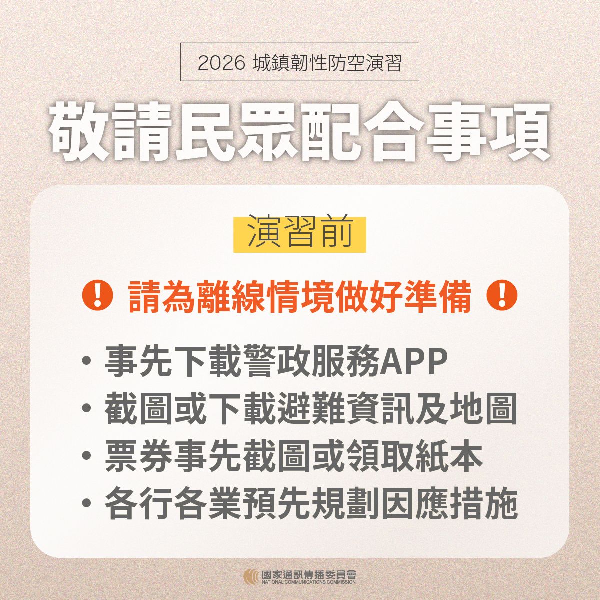 敬請民眾配合事項 演習前 請為離線情境做好準備 事先下載警政服務APP 截圖或下載避難資訊及地圖 票券事先截圖或領取紙本 各行各業預先規劃因應措施